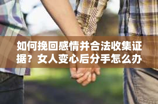 如何挽回感情并合法收集证据?女人变心后分手怎么办? 如何挽回感情并合法收集证据?女人变心后分手怎么办?