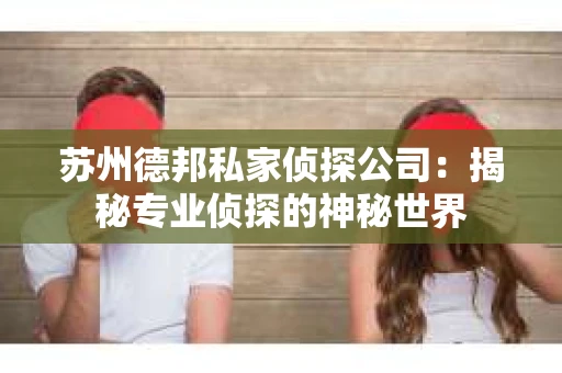 苏州德邦私家侦探公司：揭秘专业侦探的神秘世界