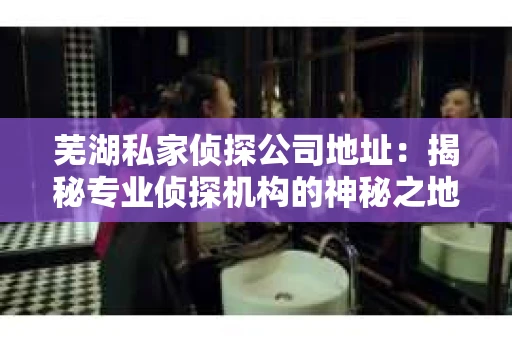 芜湖私家侦探公司地址：揭秘专业侦探机构的神秘之地