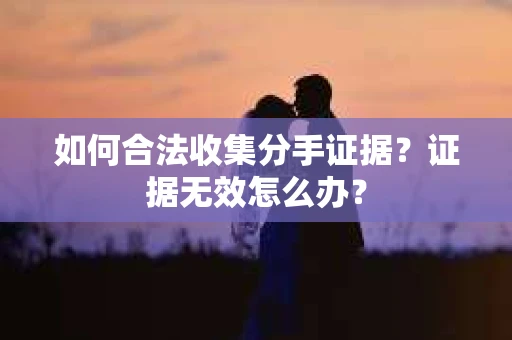 如何合法收集分手证据?证据无效怎么办? 如何合法收集分手证据?证据无效怎么办?