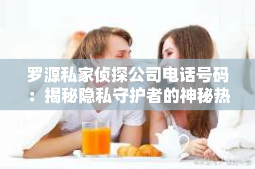 罗源私家侦探公司电话号码：揭秘隐私守护者的神秘热线