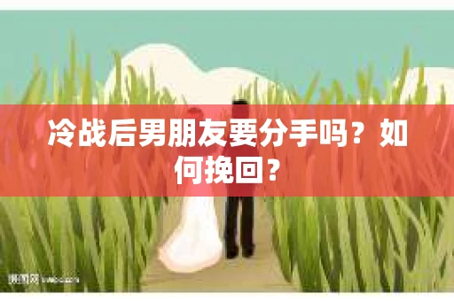 冷战后男朋友要分手吗？如何挽回？