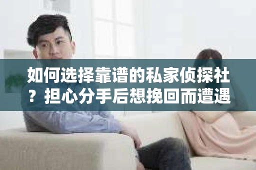 如何选择靠谱的私家侦探社？担心分手后想挽回而遭遇陷阱怎么办？