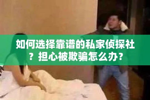 如何选择靠谱的私家侦探社?担心被欺骗怎么办? 如何选择靠谱的私家侦探社?担心被欺骗怎么办?