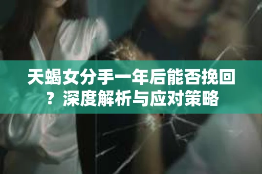 天蝎女分手一年后能否挽回？深度解析与应对策略