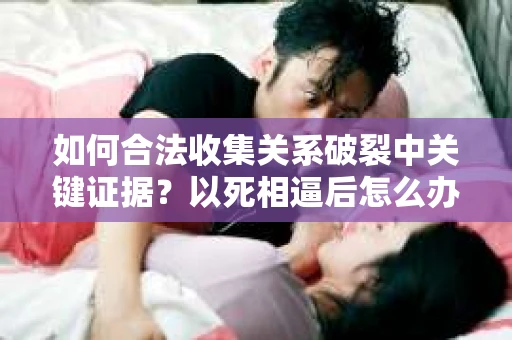 如何合法收集关系破裂中关键证据？以死相逼后怎么办？