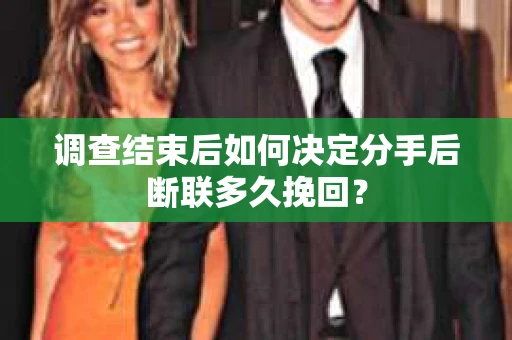 调查结束后如何决定分手后断联多久挽回? 调查结束后如何决定分手后断联多久挽回?