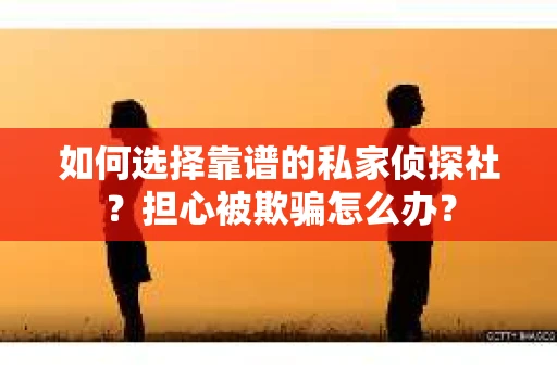 如何选择靠谱的私家侦探社？担心被欺骗怎么办？