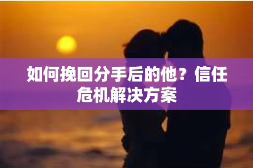 如何挽回分手后的他？信任危机解决方案