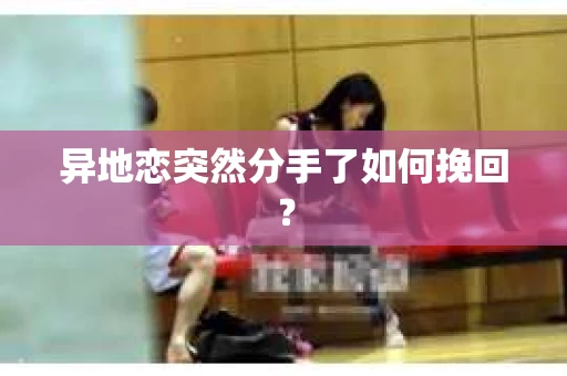 异地恋突然分手了如何挽回? 异地恋突然分手了如何挽回?