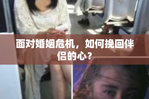面对婚姻危机,如何挽回伴侣的心? 面对婚姻危机,如何挽回伴侣的心?