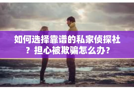 如何选择靠谱的私家侦探社?担心被欺骗怎么办? 如何选择靠谱的私家侦探社?担心被欺骗怎么办?