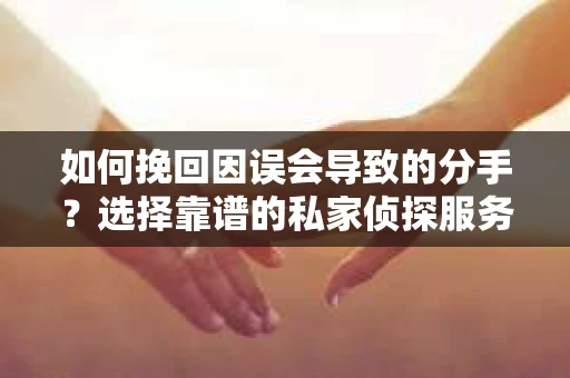 如何挽回因误会导致的分手?选择靠谱的私家侦探服务指南 如何挽回因误会导致的分手?选择靠谱的私家侦探服务指南