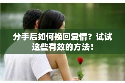 分手后如何挽回爱情?试试这些有效的方法! 分手后如何挽回爱情?试试这些有效的方法!