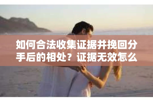 如何合法收集证据并挽回分手后的相处?证据无效怎么办? 如何合法收集证据并挽回分手后的相处?证据无效怎么办?