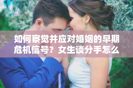 如何察觉并应对婚姻的早期危机信号?女生谈分手怎么挽回 如何察觉并应对婚姻的早期危机信号?女生谈分手怎么挽回