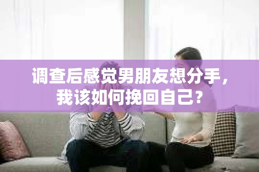调查后感觉男朋友想分手，我该如何挽回自己？
