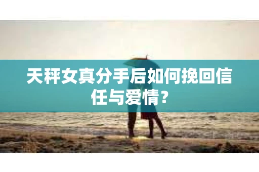 天秤女真分手后如何挽回信任与爱情? 天秤女真分手后如何挽回信任与爱情?