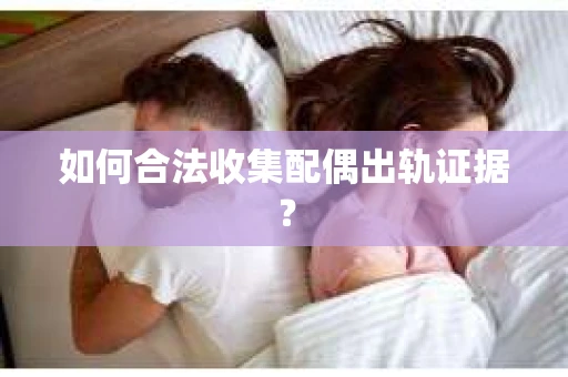 如何合法收集配偶出轨证据？