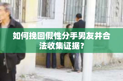 如何挽回假性分手男友并合法收集证据? 如何挽回假性分手男友并合法收集证据?