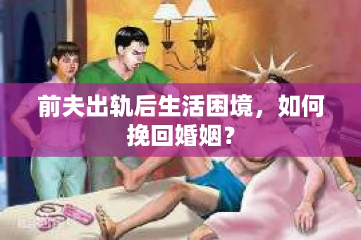 前夫出轨后生活困境,如何挽回婚姻? 前夫出轨后生活困境,如何挽回婚姻?