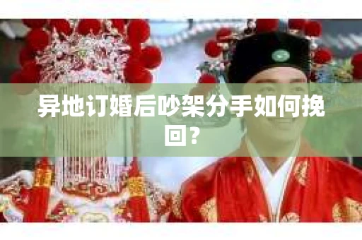 异地订婚后吵架分手如何挽回? 异地订婚后吵架分手如何挽回?
