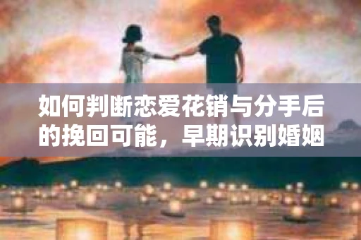 如何判断恋爱花销与分手后的挽回可能,早期识别婚姻危机的关键信号 如何判断恋爱花销与分手后的挽回可能,早期识别婚姻危机的关键信号