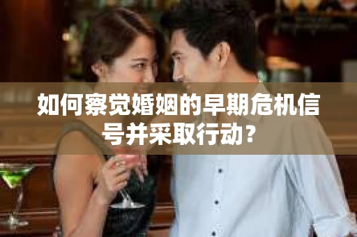 如何察觉婚姻的早期危机信号并采取行动? 如何察觉婚姻的早期危机信号并采取行动?