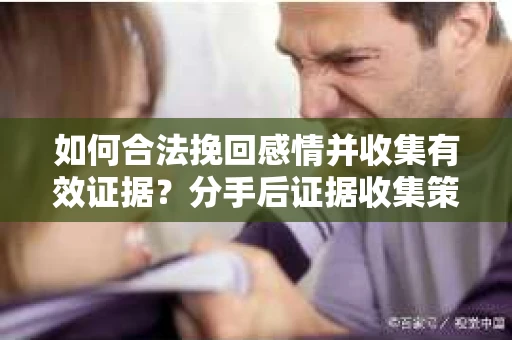 如何合法挽回感情并收集有效证据?分手后证据收集策略 如何合法挽回感情并收集有效证据?分手后证据收集策略