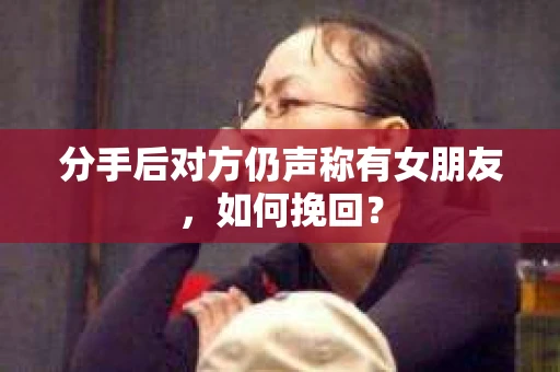 分手后对方仍声称有女朋友,如何挽回? 分手后对方仍声称有女朋友,如何挽回?