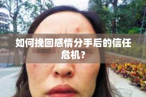 如何挽回感情分手后的信任危机？
