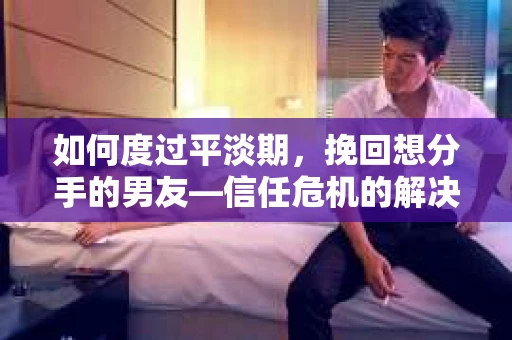 如何度过平淡期,挽回想分手的男友—信任危机的解决之道 如何度过平淡期,挽回想分手的男友—信任危机的解决之道