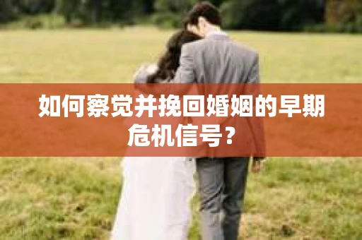 如何察觉并挽回婚姻的早期危机信号? 如何察觉并挽回婚姻的早期危机信号?