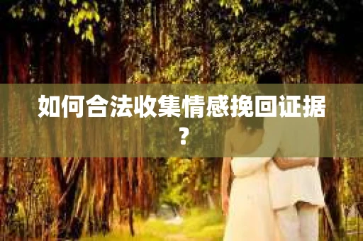 如何合法收集情感挽回证据？