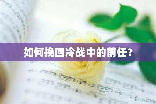 如何挽回冷战中的前任？