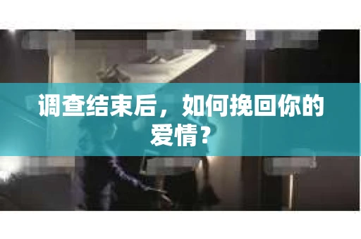调查结束后,如何挽回你的爱情? 调查结束后,如何挽回你的爱情?