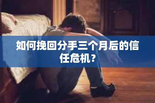 如何挽回分手三个月后的信任危机？
