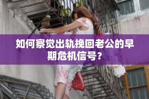 如何察觉出轨挽回老公的早期危机信号? 如何察觉出轨挽回老公的早期危机信号?
