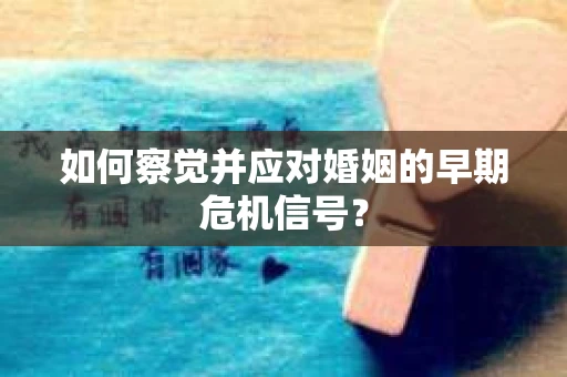 如何察觉并应对婚姻的早期危机信号？