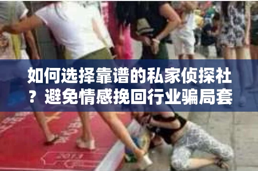 如何选择靠谱的私家侦探社?避免情感挽回行业骗局套路的实用指南 如何选择靠谱的私家侦探社?避免情感挽回行业骗局套路的实用指南