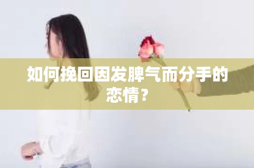 如何挽回因发脾气而分手的恋情？