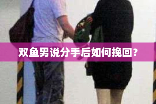 双鱼男说分手后如何挽回？