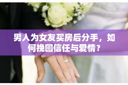 男人为女友买房后分手，如何挽回信任与爱情？