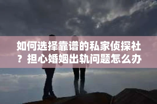 如何选择靠谱的私家侦探社?担心婚姻出轨问题怎么办? 如何选择靠谱的私家侦探社?担心婚姻出轨问题怎么办?