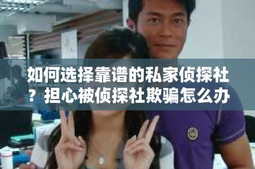 如何选择靠谱的私家侦探社？担心被侦探社欺骗怎么办？