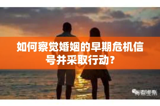 如何察觉婚姻的早期危机信号并采取行动? 如何察觉婚姻的早期危机信号并采取行动?