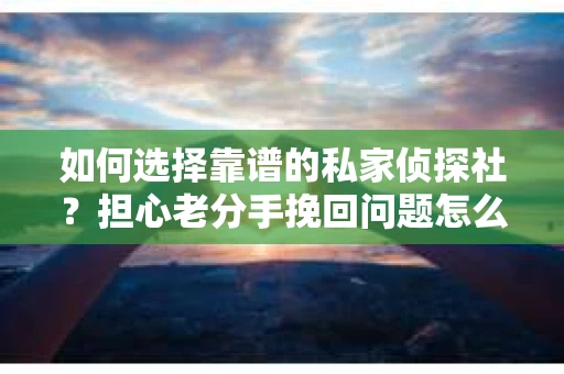 如何选择靠谱的私家侦探社?担心老分手挽回问题怎么办? 如何选择靠谱的私家侦探社?担心老分手挽回问题怎么办?