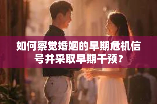 如何察觉婚姻的早期危机信号并采取早期干预？