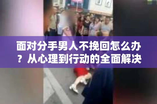 面对分手男人不挽回怎么办？从心理到行动的全面解决方案