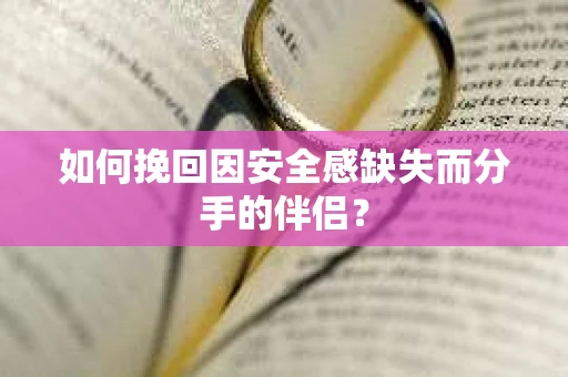 如何挽回因安全感缺失而分手的伴侣? 如何挽回因安全感缺失而分手的伴侣?